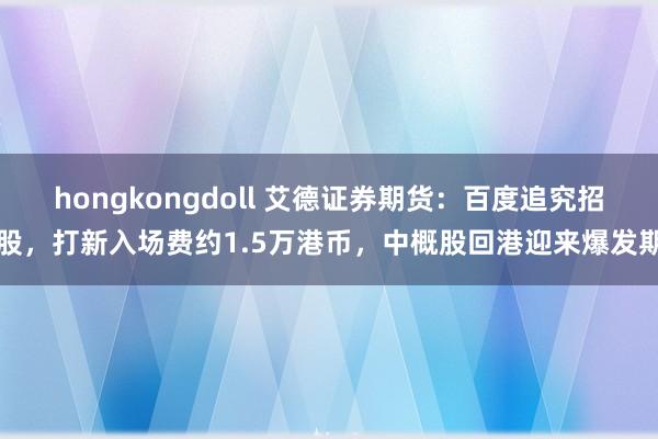 hongkongdoll 艾德证券期货：百度追究招股，打新入场费约1.5万港币，中概股回港迎来爆发期