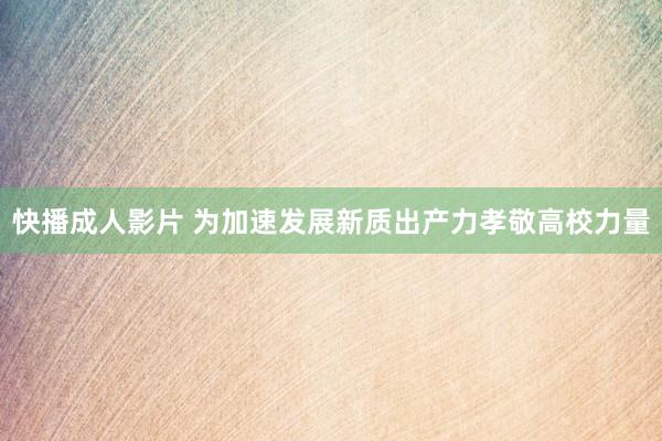 快播成人影片 为加速发展新质出产力孝敬高校力量