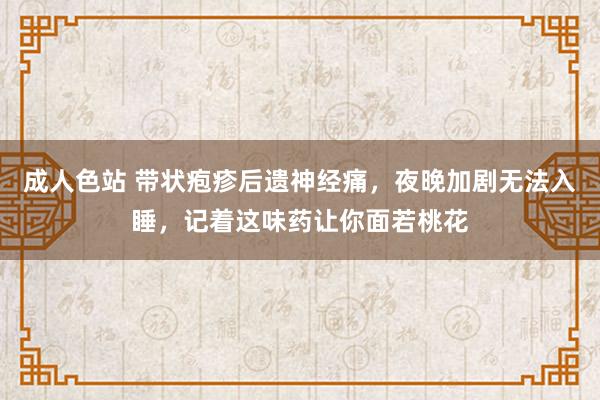 成人色站 带状疱疹后遗神经痛，夜晚加剧无法入睡，记着这味药让你面若桃花