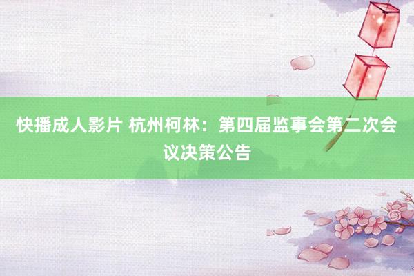 快播成人影片 杭州柯林：第四届监事会第二次会议决策公告