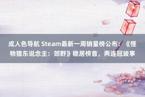 成人色导航 Steam最新一周销量榜公布：《怪物猎东说念主：郊野》稳居榜首，两连冠竣事