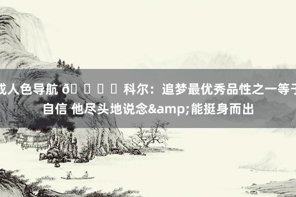 成人色导航 👍️科尔：追梦最优秀品性之一等于自信 他尽头地说念&能挺身而出