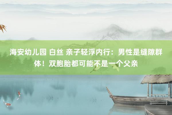 海安幼儿园 白丝 亲子轻浮内行：男性是缝隙群体！双胞胎都可能不是一个父亲