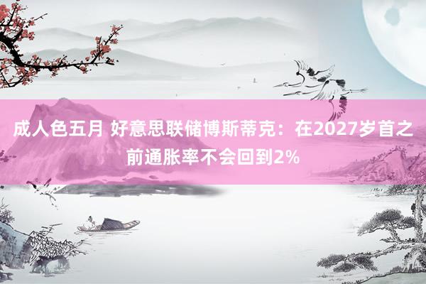 成人色五月 好意思联储博斯蒂克：在2027岁首之前通胀率不会回到2%