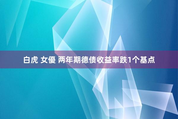 白虎 女優 两年期德债收益率跌1个基点