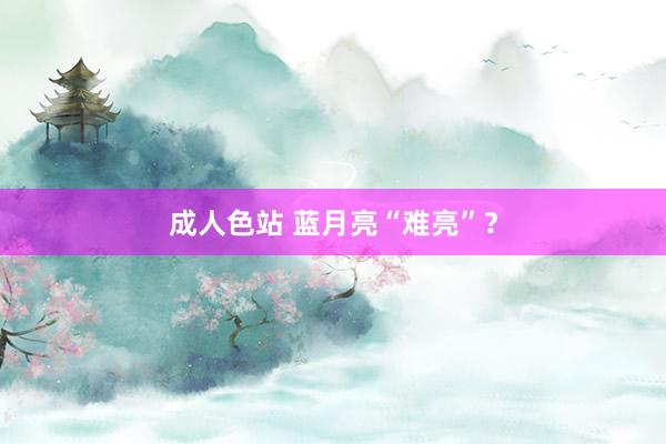 成人色站 蓝月亮“难亮”？