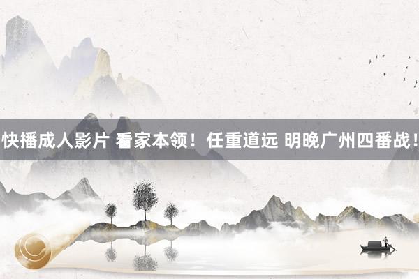 快播成人影片 看家本领！任重道远 明晚广州四番战！