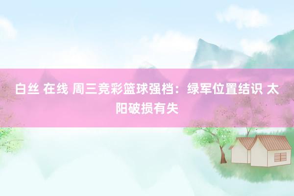 白丝 在线 周三竞彩篮球强档：绿军位置结识 太阳破损有失
