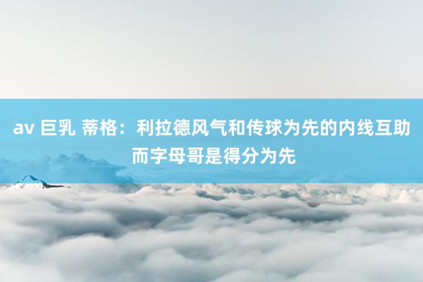 av 巨乳 蒂格：利拉德风气和传球为先的内线互助 而字母哥是得分为先