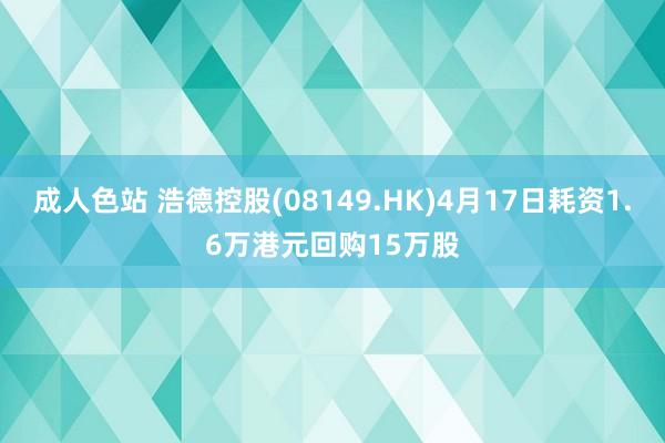 成人色站 浩德控股(08149.HK)4月17日耗资1.6万港元回购15万股