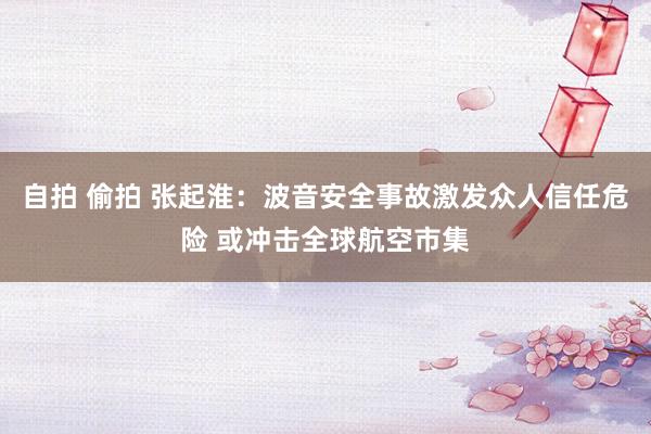 自拍 偷拍 张起淮：波音安全事故激发众人信任危险 或冲击全球航空市集