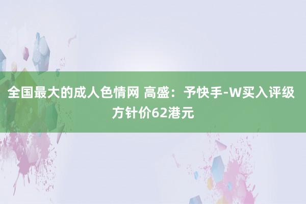 全国最大的成人色情网 高盛：予快手-W买入评级 方针价62港元