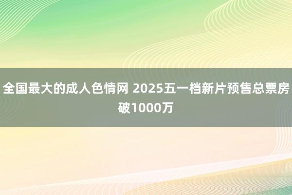 全国最大的成人色情网 2025五一档新片预售总票房破1000万