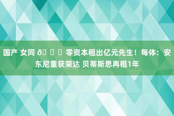 国产 女同 😍零资本租出亿元先生！每体：安东尼重获荣达 贝蒂斯思再租1年