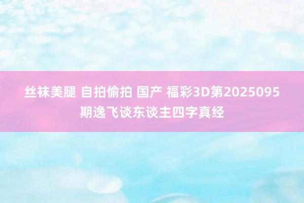 丝袜美腿 自拍偷拍 国产 福彩3D第2025095期逸飞谈东谈主四字真经